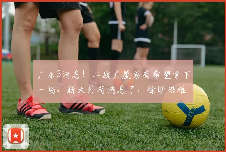 广东3消息！二战广厦或有希望拿下一场，新大外有消息了，徐昕恐难归队