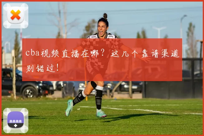 cba视频直播在哪？这几个靠谱渠道别错过！