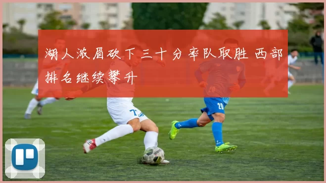 湖人浓眉砍下三十分率队取胜 西部排名继续攀升