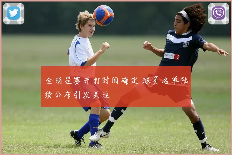 全明星赛开打时间确定 球员名单陆续公布引发关注