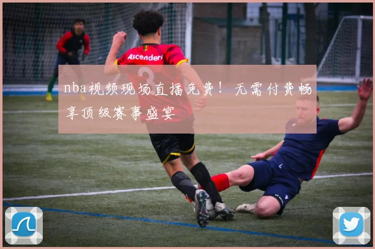 nba视频现场直播免费！无需付费畅享顶级赛事盛宴