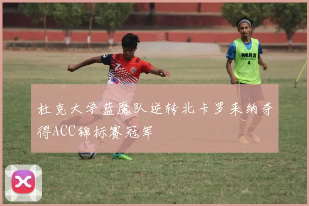 杜克大学蓝魔队逆转北卡罗来纳夺得ACC锦标赛冠军