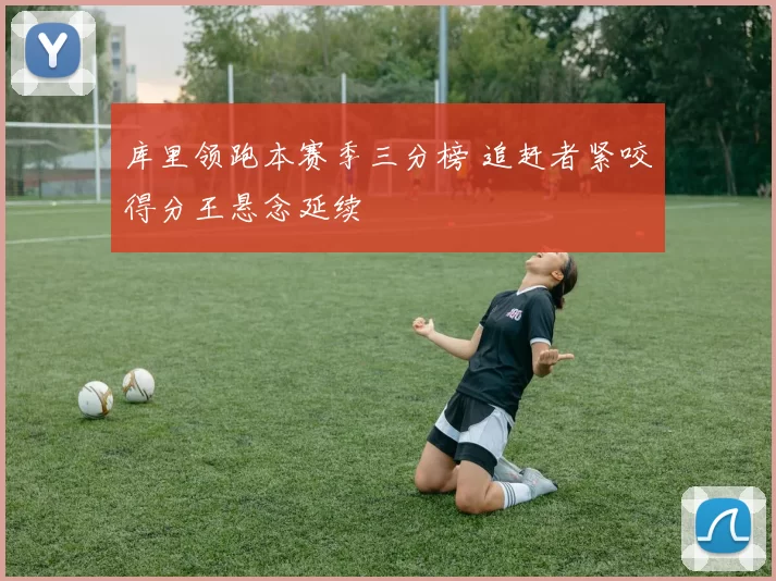 库里领跑本赛季三分榜 追赶者紧咬得分王悬念延续