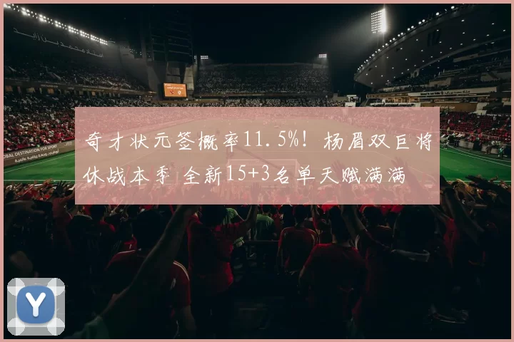 奇才状元签概率11.5%！杨眉双巨将休战本季 全新15+3名单天赋满满