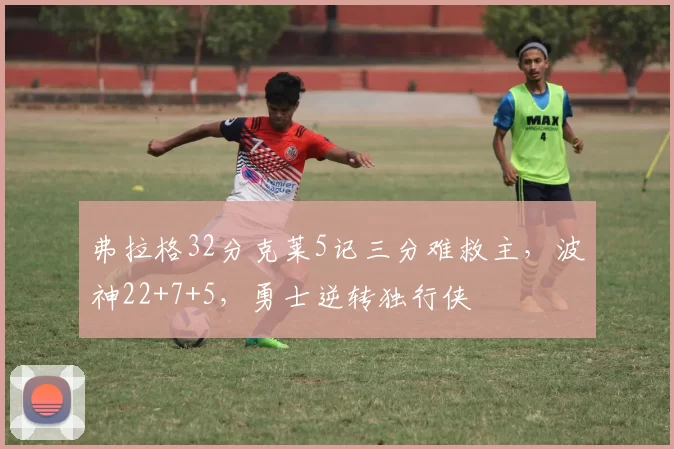 弗拉格32分克莱5记三分难救主，波神22+7+5，勇士逆转独行侠