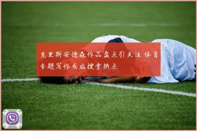 克里斯安德森作品盘点引关注 体育专题写作或成搜索热点