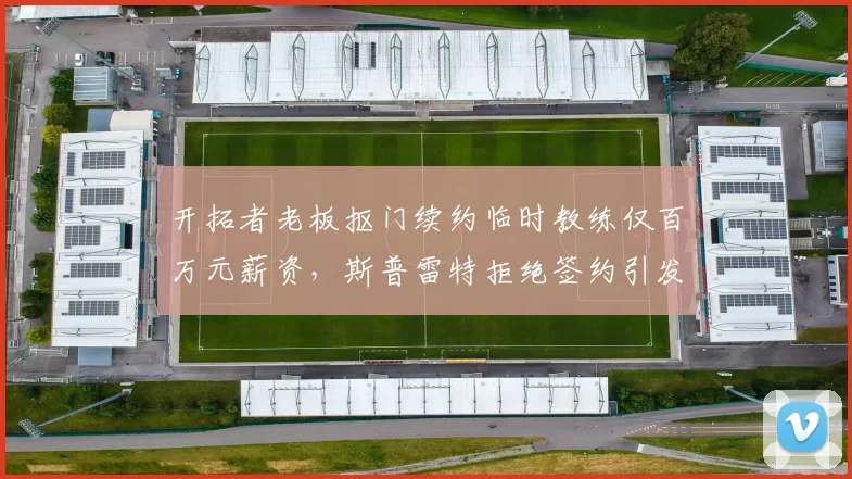 开拓者老板抠门续约临时教练仅百万元薪资，斯普雷特拒绝签约引发争议