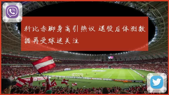 科比赤脚身高引热议 退役后体测数据再受球迷关注