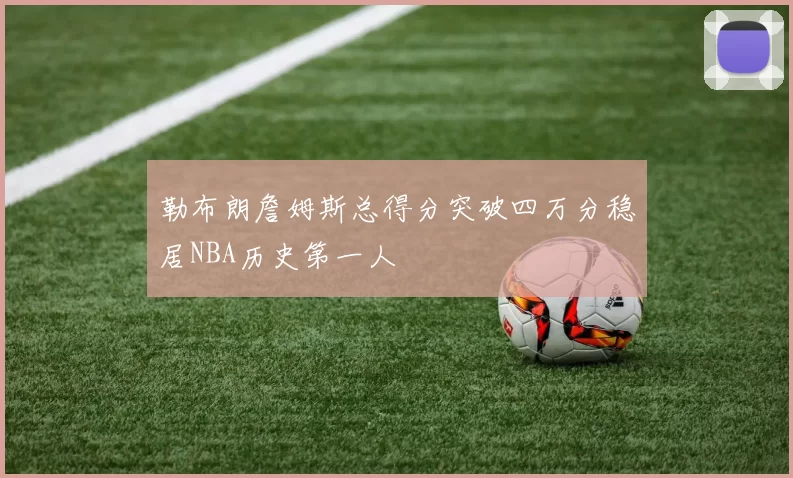 勒布朗詹姆斯总得分突破四万分稳居NBA历史第一人