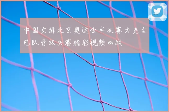 中国女排北京奥运会半决赛力克古巴队晋级决赛精彩视频回顾