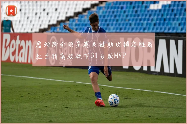 詹姆斯全明星赛关键助攻锁定胜局杜兰特高效砍下31分获MVP