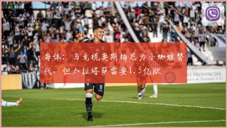 每体：马竞视奥斯梅恩为小蜘蛛替代，但加拉塔萨雷要1.5亿欧
