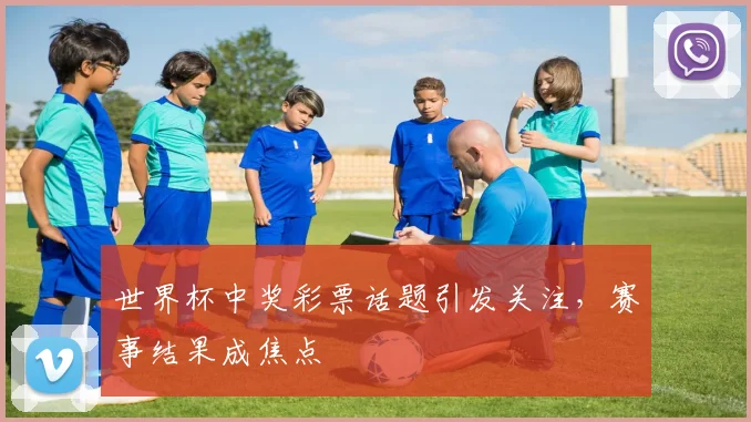 世界杯中奖彩票话题引发关注，赛事结果成焦点