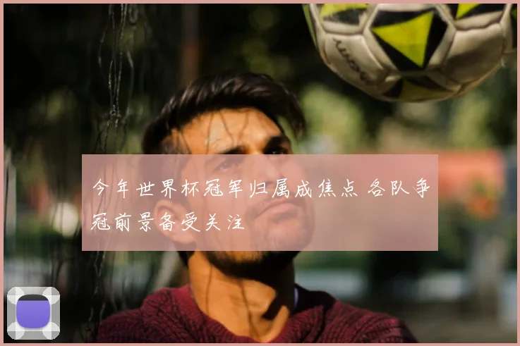 今年世界杯冠军归属成焦点 各队争冠前景备受关注