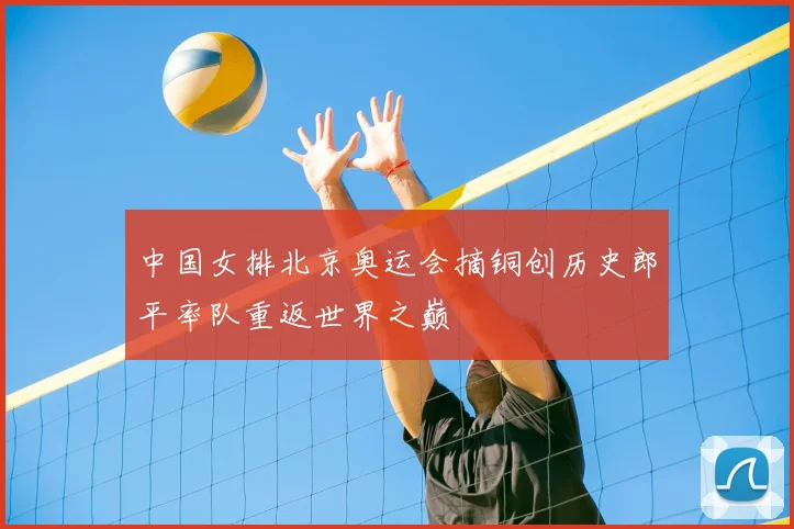 中国女排北京奥运会摘铜创历史郎平率队重返世界之巅