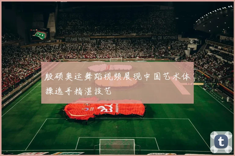 殷硕奥运舞蹈视频展现中国艺术体操选手精湛技艺