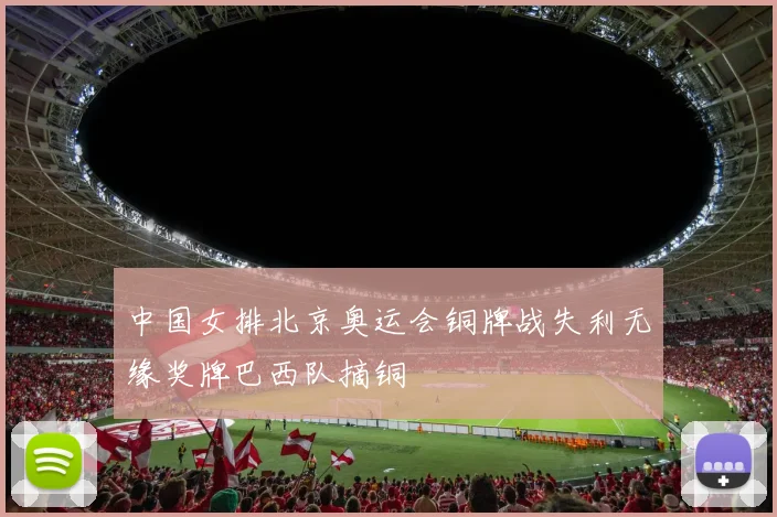 中国女排北京奥运会铜牌战失利无缘奖牌巴西队摘铜