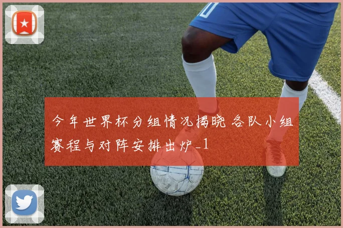 今年世界杯分组情况揭晓 各队小组赛程与对阵安排出炉_1