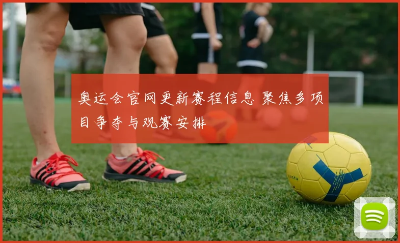奥运会官网更新赛程信息 聚焦多项目争夺与观赛安排