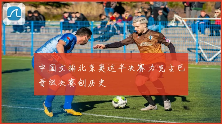 中国女排北京奥运半决赛力克古巴晋级决赛创历史