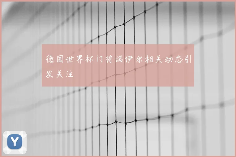 德国世界杯门将诺伊尔相关动态引发关注