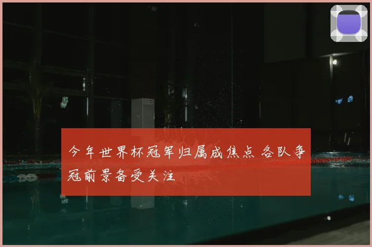 今年世界杯冠军归属成焦点 各队争冠前景备受关注