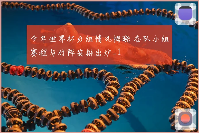 今年世界杯分组情况揭晓 各队小组赛程与对阵安排出炉_1