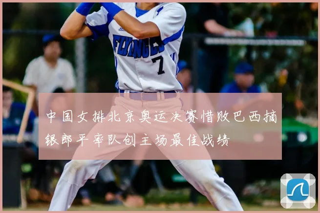 中国女排北京奥运决赛惜败巴西摘银郎平率队创主场最佳战绩